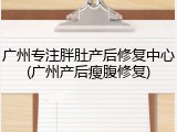 广州专注胖肚产后修复中心(广州产后瘦腹修复)