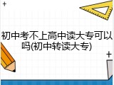 初中考不上高中读大专可以吗(初中转读大专)