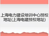 上海电力建设培训中心技校地址(上海电建技校地址)