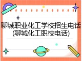 聊城职业化工学校招生电话(聊城化工职校电话)
