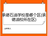承德石油学校是哪个区(承德油校所在区)