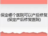 保定哪个医院可以产后修复(保定产后修复医院)