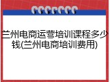 兰州电商运营培训课程多少钱(兰州电商培训费用)
