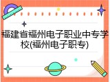 福建省福州电子职业中专学校(福州电子职专)