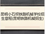 昆明小石坝铁路机械学校招生章程(昆明铁路机械招生)