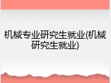 机械专业研究生就业(机械研究生就业)