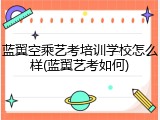蓝翼空乘艺考培训学校怎么样(蓝翼艺考如何)