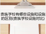 贵族学校有哪些设施和设施的区别(贵族学校设施对比)