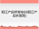 阳江产后修复培训(阳江产后恢复班)