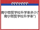 南宁商贸学校升学率多少("南宁商贸学校升学率")