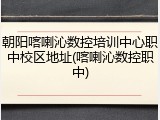 朝阳喀喇沁数控培训中心职中校区地址(喀喇沁数控职中)