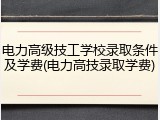 电力高级技工学校录取条件及学费(电力高技录取学费)