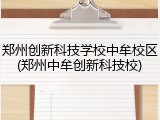 郑州创新科技学校中牟校区(郑州中牟创新科技校)