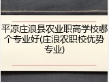 平凉庄浪县农业职高学校哪个专业好(庄浪农职校优势专业)