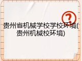 贵州省机械学校学校环境(贵州机械校环境)