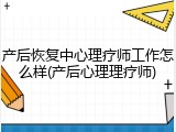 产后恢复中心理疗师工作怎么样(产后心理理疗师)