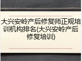 大兴安岭产后修复师正规培训机构排名(大兴安岭产后修复培训)