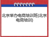 北京举办电商培训班(北京电商培训)