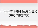 中考考不上高中该怎么择校(中考落榜择校)