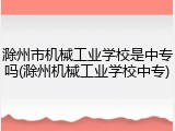 滁州市机械工业学校是中专吗(滁州机械工业学校中专)