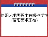 信阳艺术类职中有哪些学校(信阳艺术职校)