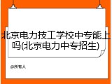 北京电力技工学校中专能上吗(北京电力中专招生)