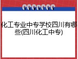 化工专业中专学校四川有哪些(四川化工中专)