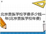 北京贵族学校学费多少钱一年(北京贵族学校年费)