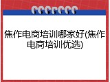 焦作电商培训哪家好(焦作电商培训优选)