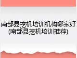 南部县挖机培训机构哪家好(南部县挖机培训推荐)