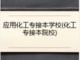 应用化工专接本学校(化工专接本院校)