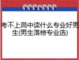 考不上高中读什么专业好男生(男生落榜专业选)