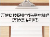 万博科技职业学院是专科吗(万博是专科吗)