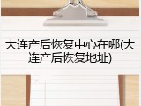 大连产后恢复中心在哪(大连产后恢复地址)