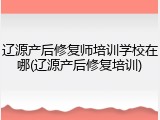 辽源产后修复师培训学校在哪(辽源产后修复培训)