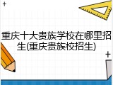 重庆十大贵族学校在哪里招生(重庆贵族校招生)