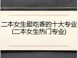 二本女生最吃香的十大专业(二本女生热门专业)