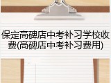保定高碑店中考补习学校收费(高碑店中考补习费用)