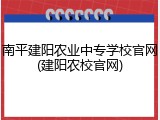 南平建阳农业中专学校官网(建阳农校官网)