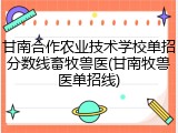 甘南合作农业技术学校单招分数线畜牧兽医(甘南牧兽医单招线)