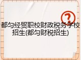 都匀经贸职校财政税务学校招生(都匀财税招生)