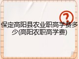 保定高阳县农业职高学费多少(高阳农职高学费)