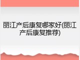 丽江产后康复哪家好(丽江产后康复推荐)