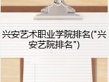 兴安艺术职业学院排名("兴安艺院排名")