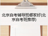 北京自考辅导班哪家好(北京自考班推荐)