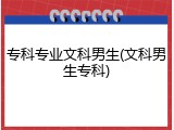 专科专业文科男生(文科男生专科)