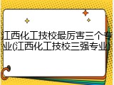 江西化工技校最厉害三个专业(江西化工技校三强专业)