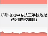 郑州电力中专技工学校地址(郑州电校地址)