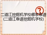 二道江挖掘机学校哪家靠谱(二道江靠谱挖掘机学校)