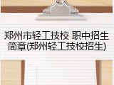 郑州市轻工技校 职中招生简章(郑州轻工技校招生)